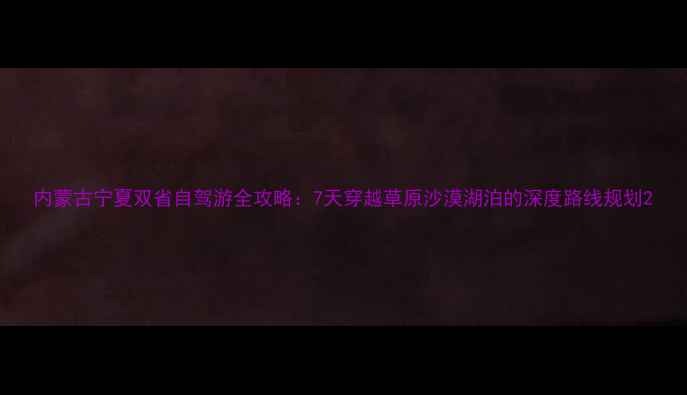 图片 内蒙古宁夏双省自驾游全攻略：7天穿越草原沙漠湖泊的深度路线规划2