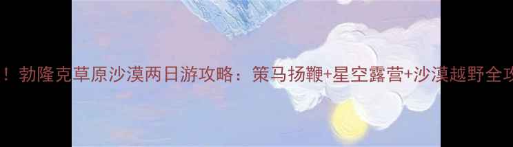 图片 内蒙古必去！勃隆克草原沙漠两日游攻略：策马扬鞭+星空露营+沙漠越野全攻略🏜️🐎2