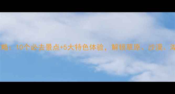 图片 内蒙古旅游全攻略：10个必去景点+5大特色体验，解锁草原、沙漠、湖泊的极致风光2