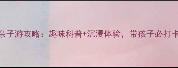 图片 内蒙古科技馆亲子游攻略：趣味科普+沉浸体验，带孩子必打卡的宝藏场馆！
