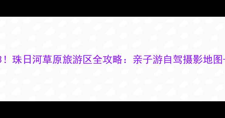 图片 内蒙古避暑胜地TOP3！珠日河草原旅游区全攻略：亲子游自驾摄影地图+交通住宿避坑指南1