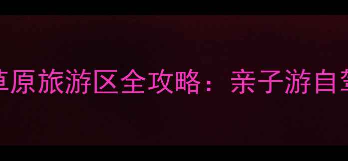 图片 内蒙古避暑胜地TOP3！珠日河草原旅游区全攻略：亲子游自驾摄影地图+交通住宿避坑指南2