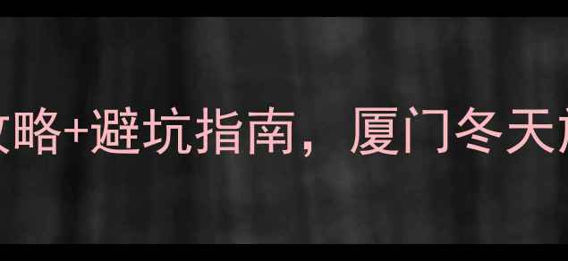 图片 冬天去厦门必看！5天4夜保姆级攻略+避坑指南，厦门冬天旅游攻略（附超全景点美食清单）