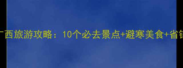 图片 冬季广西旅游攻略：10个必去景点+避寒美食+省钱攻略