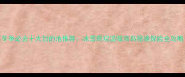 图片 冬季必去十大目的地推荐：冰雪奇观温暖海岛秘境探险全攻略