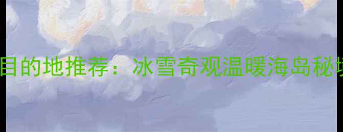 图片 冬季必去十大目的地推荐：冰雪奇观温暖海岛秘境探险全攻略1