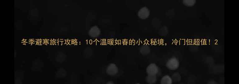 图片 冬季避寒旅行攻略：10个温暖如春的小众秘境，冷门但超值！2
