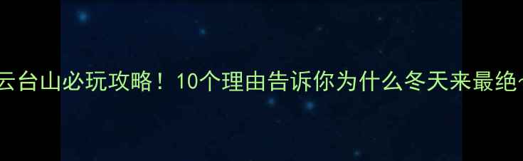 图片 冬日云台山必玩攻略！10个理由告诉你为什么冬天来最绝～🔥1