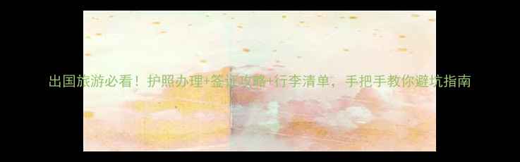 图片 出国旅游必看！护照办理+签证攻略+行李清单，手把手教你避坑指南