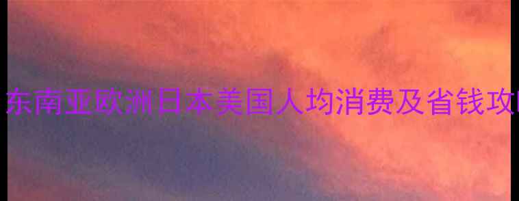 图片 出国旅游费用全：东南亚欧洲日本美国人均消费及省钱攻略（附避坑指南）