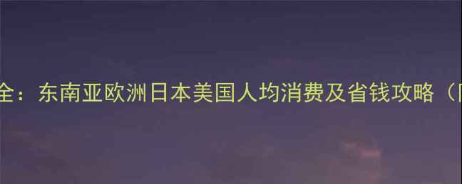 图片 出国旅游费用全：东南亚欧洲日本美国人均消费及省钱攻略（附避坑指南）2