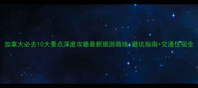 图片 加拿大必去10大景点深度攻略最新旅游路线+避坑指南+交通住宿全