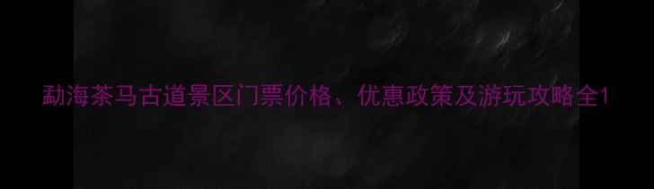 图片 勐海茶马古道景区门票价格、优惠政策及游玩攻略全1