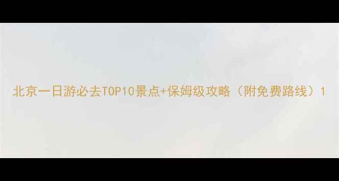图片 北京一日游必去TOP10景点+保姆级攻略（附免费路线）1