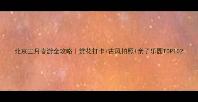 图片 北京三月春游全攻略｜赏花打卡+古风拍照+亲子乐园TOP102