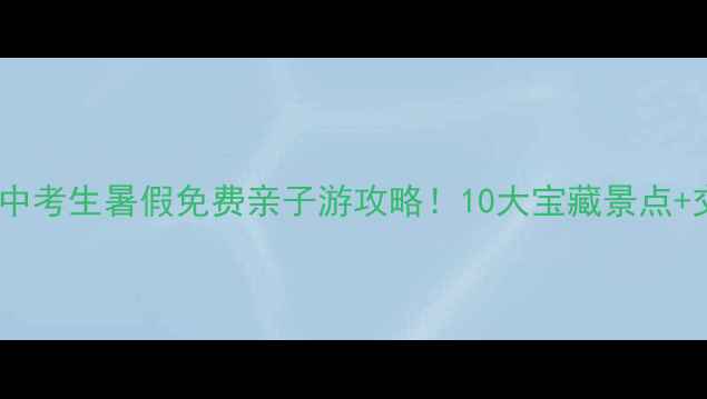 图片 北京上海广州中考生暑假免费亲子游攻略！10大宝藏景点+交通+避坑指南