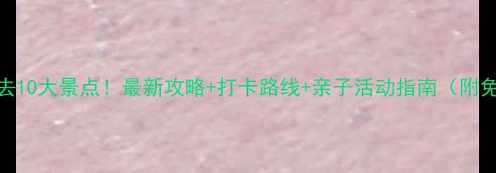图片 北京亲子游必去10大景点！最新攻略+打卡路线+亲子活动指南（附免费预约攻略）