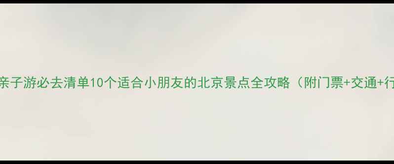 图片 北京亲子游必去清单10个适合小朋友的北京景点全攻略（附门票+交通+行程）