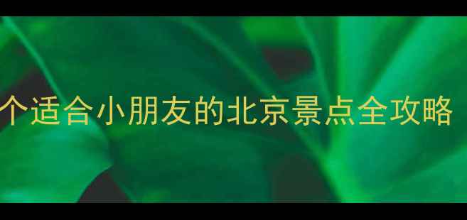 图片 北京亲子游必去清单10个适合小朋友的北京景点全攻略（附门票+交通+行程）1