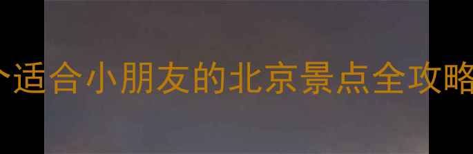 图片 北京亲子游必去清单10个适合小朋友的北京景点全攻略（附门票+交通+行程）2