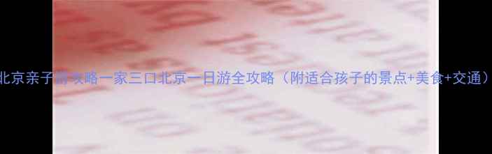图片 北京亲子游攻略一家三口北京一日游全攻略（附适合孩子的景点+美食+交通）