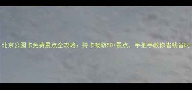 图片 北京公园卡免费景点全攻略：持卡畅游50+景点，手把手教你省钱省时