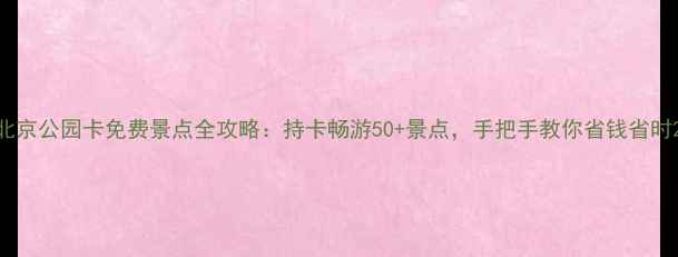 图片 北京公园卡免费景点全攻略：持卡畅游50+景点，手把手教你省钱省时2