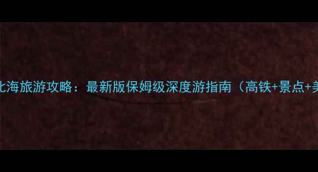 图片 北京到北海旅游攻略：最新版保姆级深度游指南（高铁+景点+美食全）