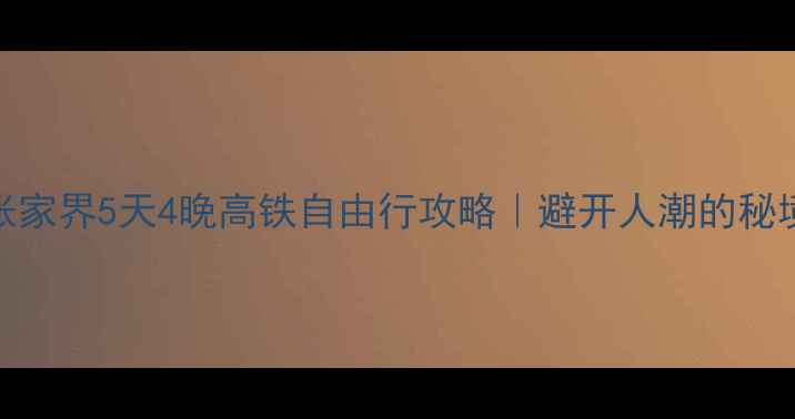 图片 北京到张家界5天4晚高铁自由行攻略｜避开人潮的秘境玩法🚄