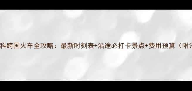图片 北京到莫斯科跨国火车全攻略：最新时刻表+沿途必打卡景点+费用预算（附详细行程）1