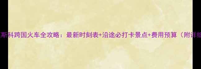 图片 北京到莫斯科跨国火车全攻略：最新时刻表+沿途必打卡景点+费用预算（附详细行程）2