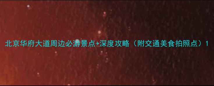 图片 北京华府大道周边必游景点+深度攻略（附交通美食拍照点）1