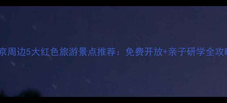 图片 北京周边5大红色旅游景点推荐：免费开放+亲子研学全攻略2
