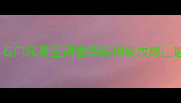 图片 北京周边亲子滑雪首选！石门风景区滑雪场保姆级攻略🏂避坑指南+隐藏玩法全公开