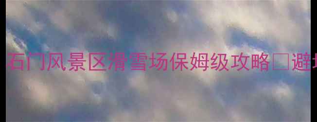 图片 北京周边亲子滑雪首选！石门风景区滑雪场保姆级攻略🏂避坑指南+隐藏玩法全公开1