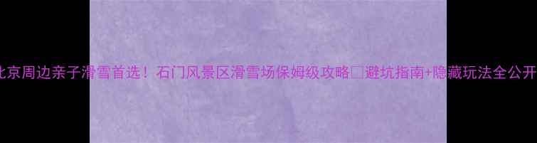 图片 北京周边亲子滑雪首选！石门风景区滑雪场保姆级攻略🏂避坑指南+隐藏玩法全公开2