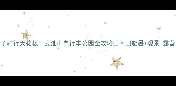 图片 北京周边亲子骑行天花板！龙池山自行车公园全攻略🚴♀️避暑+观景+露营一站式搞定