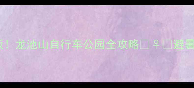 图片 北京周边亲子骑行天花板！龙池山自行车公园全攻略🚴♀️避暑+观景+露营一站式搞定1
