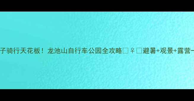 图片 北京周边亲子骑行天花板！龙池山自行车公园全攻略🚴♀️避暑+观景+露营一站式搞定2