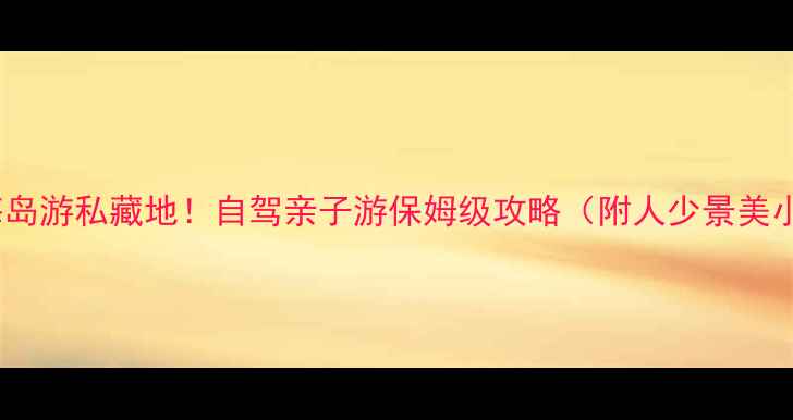 图片 北京周边海岛游私藏地！自驾亲子游保姆级攻略（附人少景美小众海岛）2