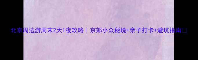 图片 北京周边游周末2天1夜攻略｜京郊小众秘境+亲子打卡+避坑指南🌿