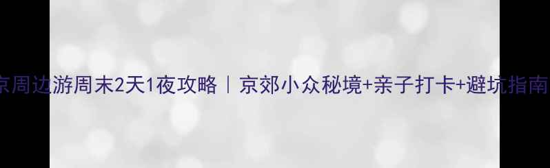 图片 北京周边游周末2天1夜攻略｜京郊小众秘境+亲子打卡+避坑指南🌿1