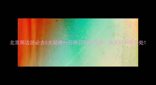 图片 北京周边游必去5大秘境一日两日游全攻略，周末打卡新去处1