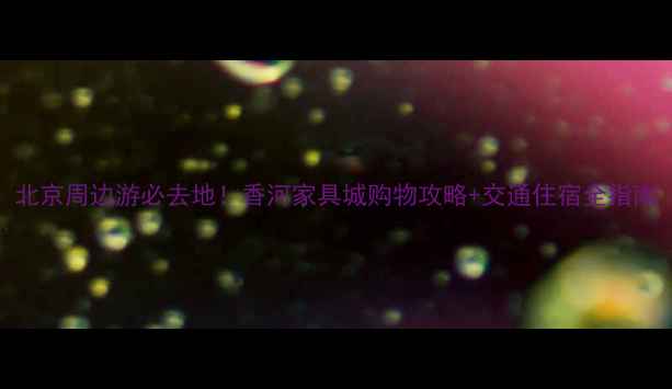 图片 北京周边游必去地！香河家具城购物攻略+交通住宿全指南