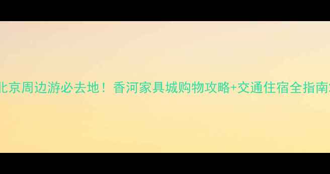 图片 北京周边游必去地！香河家具城购物攻略+交通住宿全指南2