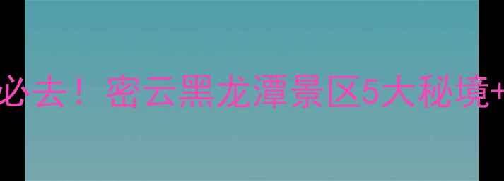 图片 北京周边游必去！密云黑龙潭景区5大秘境+避暑攻略全