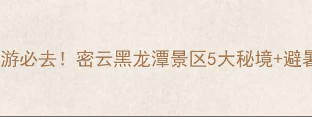 图片 北京周边游必去！密云黑龙潭景区5大秘境+避暑攻略全2