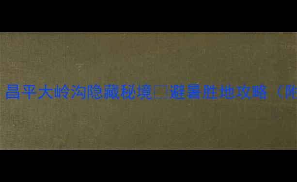图片 北京周边游必去！昌平大岭沟隐藏秘境🌿避暑胜地攻略（附免费徒步路线）1