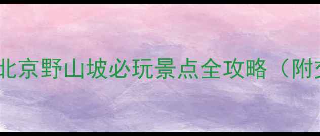 图片 北京周边游推荐｜北京野山坡必玩景点全攻略（附交通门票拍照点）2
