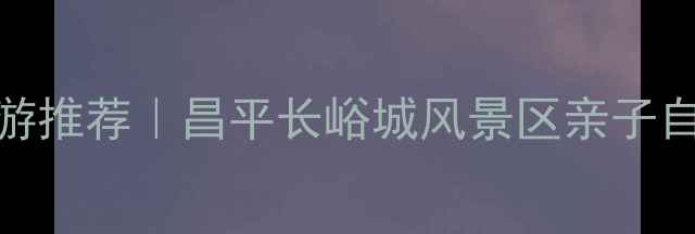 图片 北京周边游推荐｜昌平长峪城风景区亲子自驾攻略全